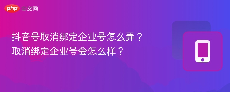 抖音取消企业号绑定步骤及影响详解
