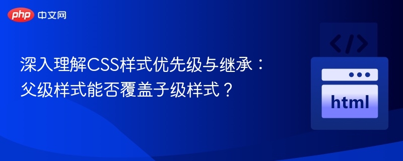 深入理解CSS样式优先级与继承：父级样式能否覆盖子级样式？
