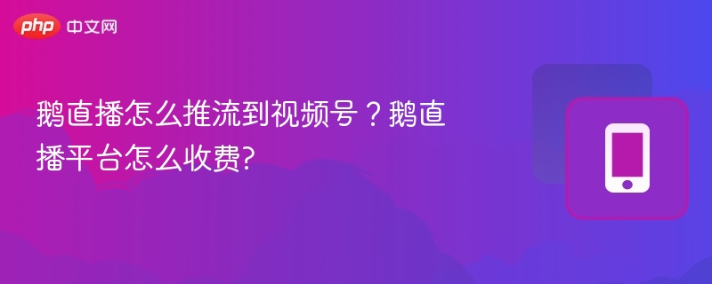鹅直播怎么推流到视频号?鹅直播平台怎么收费?