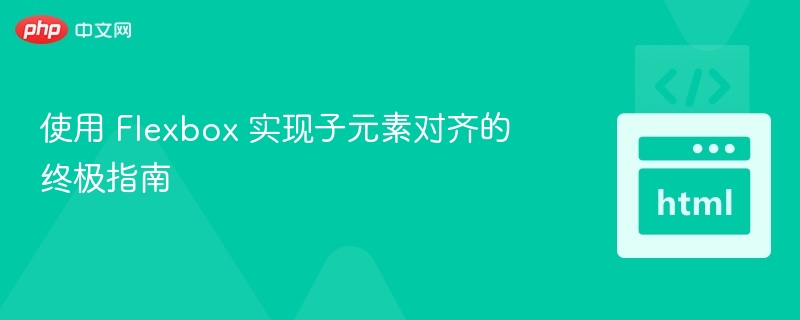 使用 Flexbox 实现子元素对齐的终极指南