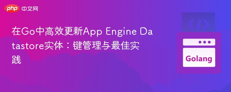 在Go中高效更新App Engine Datastore实体：键管理与最佳实践
