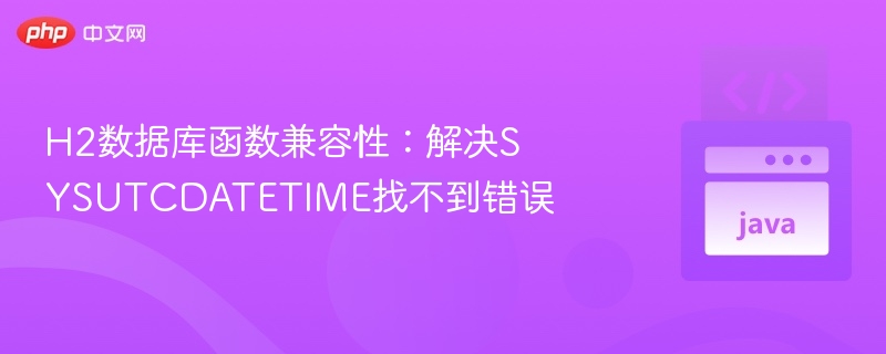 H2数据库报错：SYSUTCDATETIME找不到怎么解决