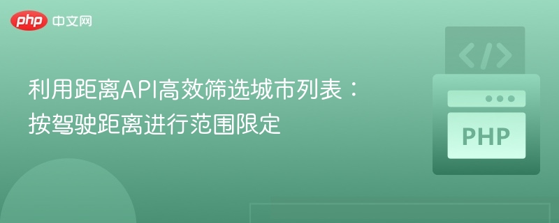利用距离API高效筛选城市列表：按驾驶距离进行范围限定
