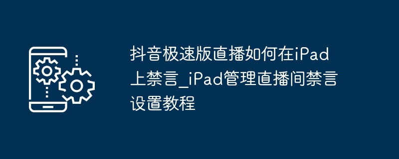 抖音极速版直播如何在iPad上禁言_iPad管理直播间禁言设置教程