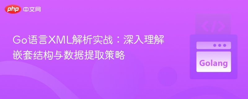 Go语言XML解析实战：深入理解嵌套结构与数据提取策略
