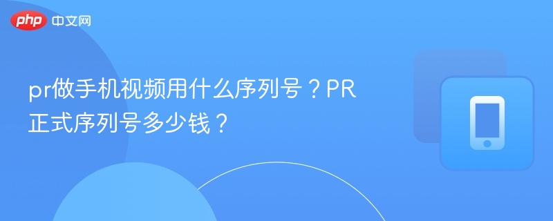 pr做手机视频用什么序列号？PR正式序列号多少钱？