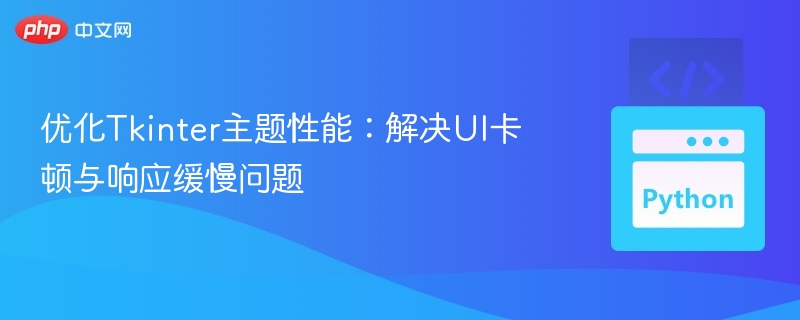 优化Tkinter主题性能：解决UI卡顿与响应缓慢问题
