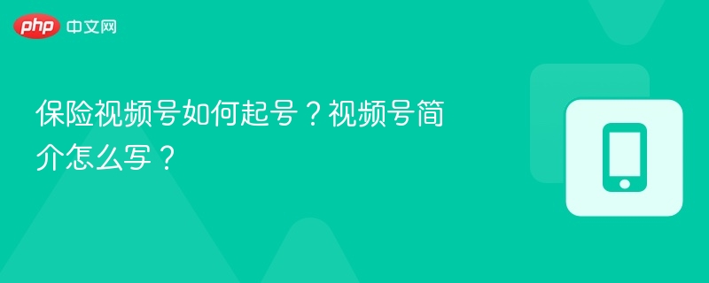 保险视频号怎么起号？简介怎么写？