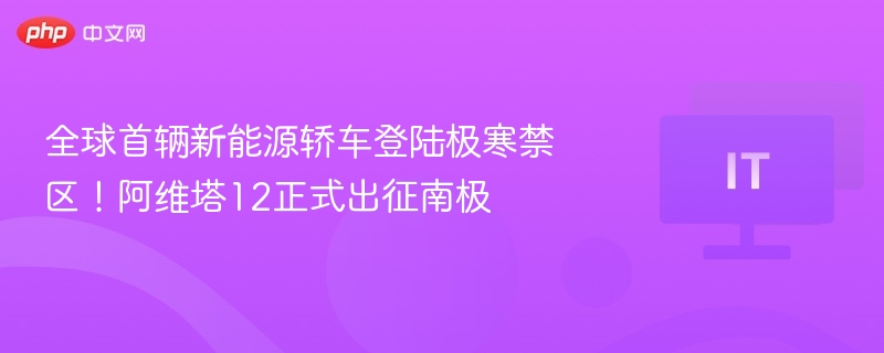阿维塔12首登南极，新能源轿车震撼亮相