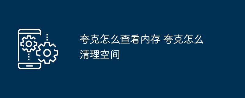 夸克怎么查看内存 夸克怎么清理空间