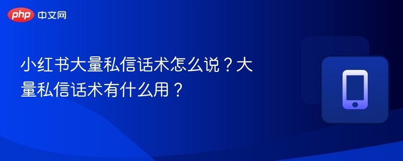小红书大量私信话术怎么说?大量私信话术有什么用?