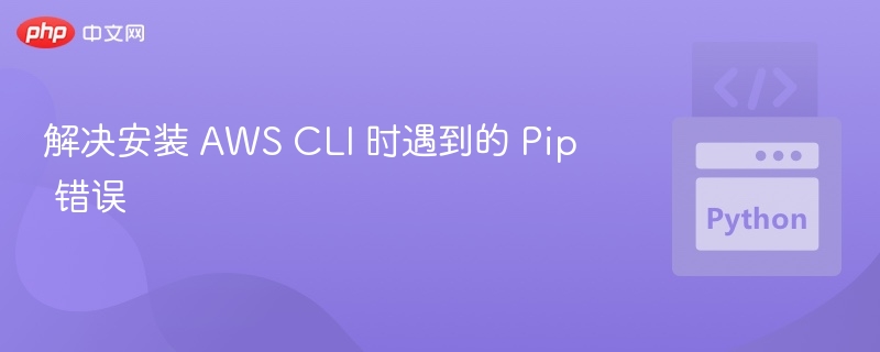 解决安装 AWS CLI 时遇到的 Pip 错误