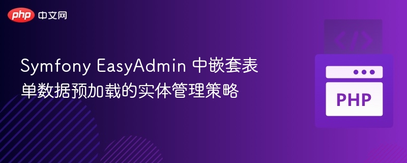 Symfony EasyAdmin 中嵌套表单数据预加载的实体管理策略