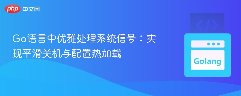 Go语言信号处理：实现平滑关机与热加载
