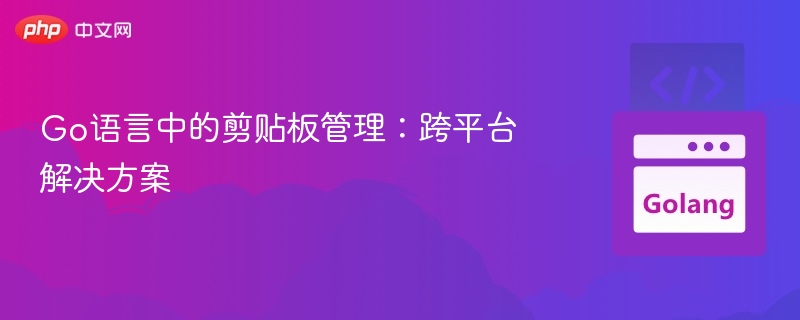 Go语言中的剪贴板管理:跨平台解决方案