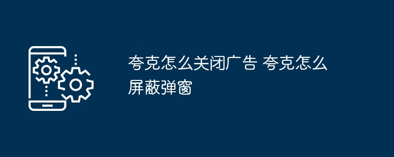 夸克关闭广告方法及弹窗屏蔽教程