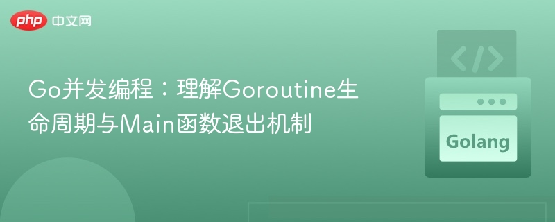 Go并发：Goroutine生命周期与Main退出详解