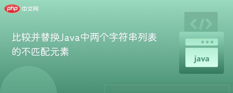 比较并替换Java中两个字符串列表的不匹配元素
