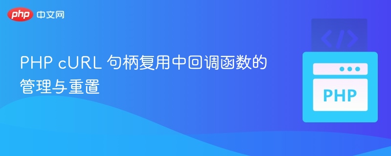 PHP cURL 句柄复用中回调函数的管理与重置
