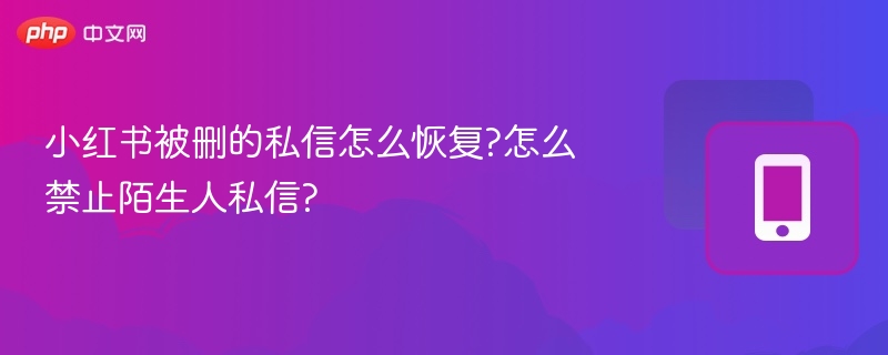 小红书被删的私信怎么恢复?怎么禁止陌生人私信?