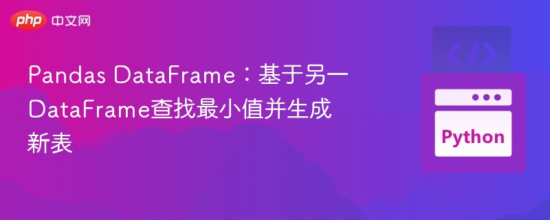 Pandas DataFrame：基于另一DataFrame查找最小值并生成新表