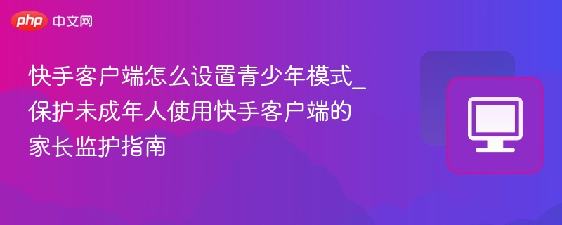 快手客户端怎么设置青少年模式_保护未成年人使用快手客户端的家长监护指南