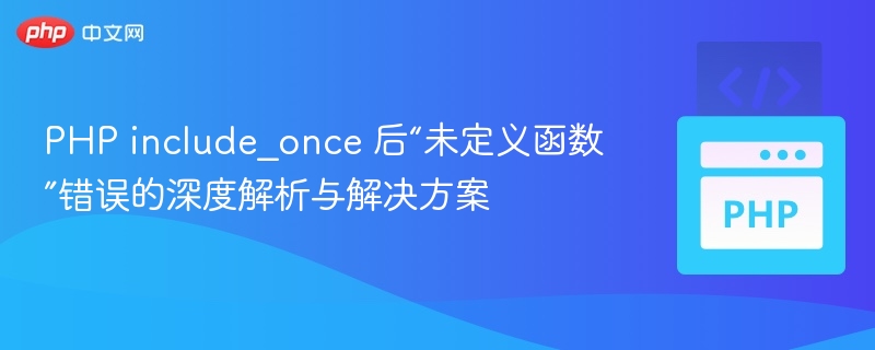 PHP include_once 后“未定义函数”错误的深度解析与解决方案
