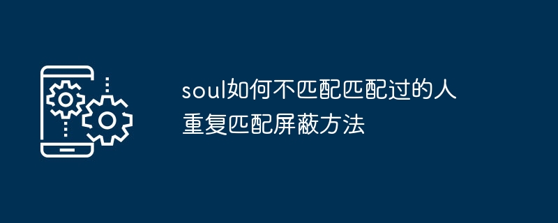 soul如何不匹配匹配过的人 重复匹配屏蔽方法