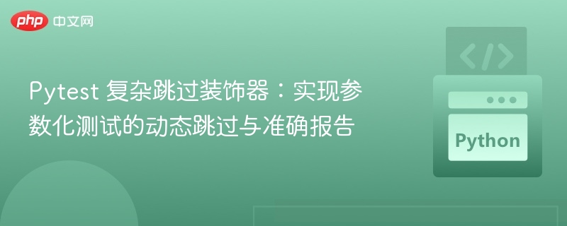 Pytest 复杂跳过装饰器:实现参数化测试的动态跳过与准确报告
