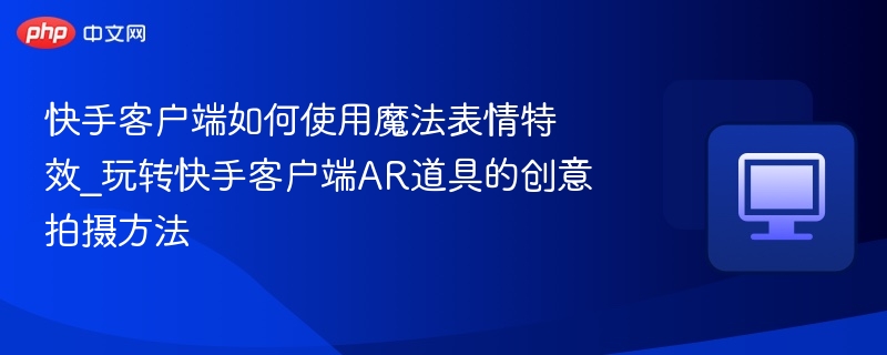 快手魔法表情怎么用？AR道具拍摄技巧