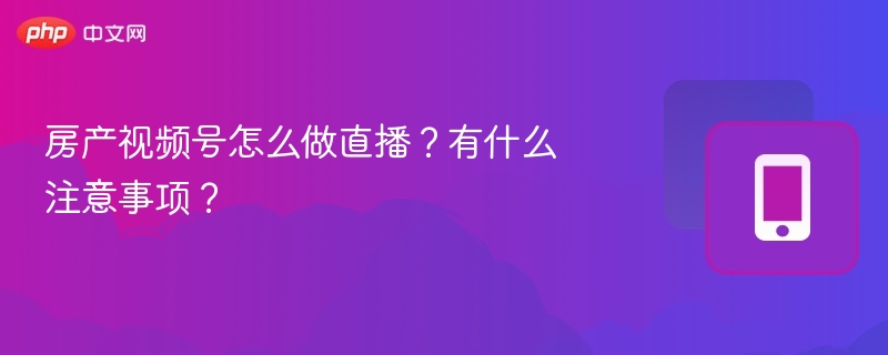 房产视频号怎么做直播?有什么注意事项?