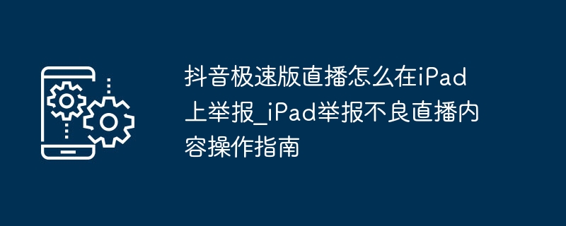 抖音极速版直播举报方法｜iPad举报教程