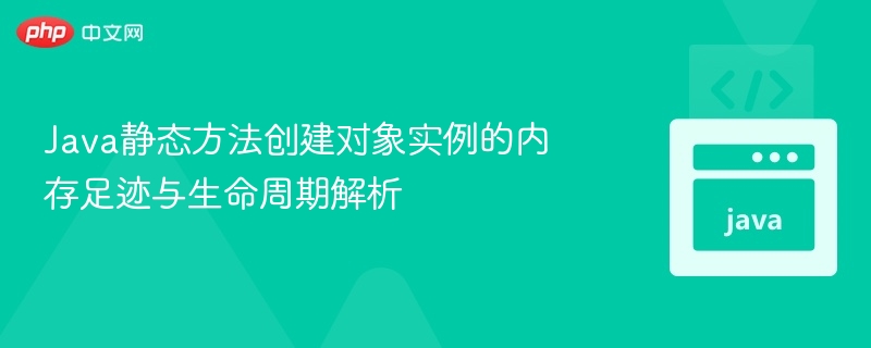 Java静态方法对象内存与生命周期解析