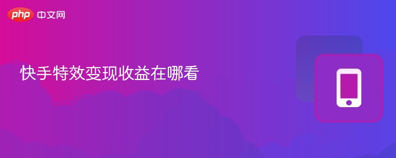 快手特效收益怎么查？变现技巧全解析