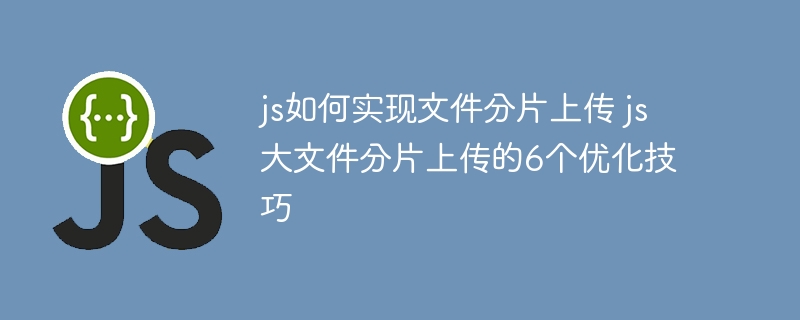 js如何实现文件分片上传 js大文件分片上传的6个优化技巧
