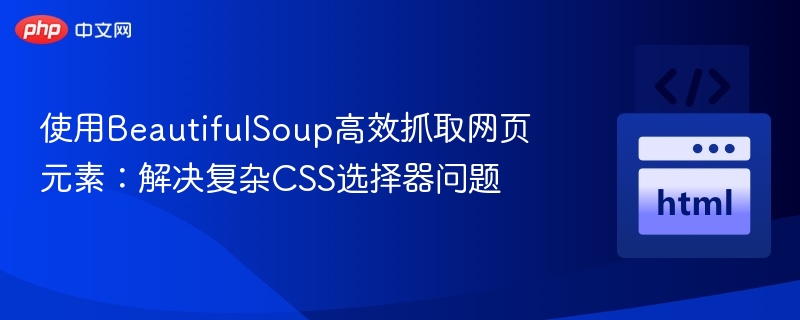 高效抓取网页元素：破解复杂CSS选择器难题