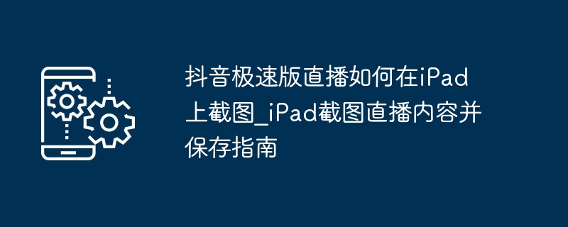 抖音极速版直播iPad截图保存方法