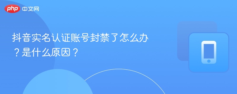 抖音实名认证账号封禁了怎么办?是什么原因?