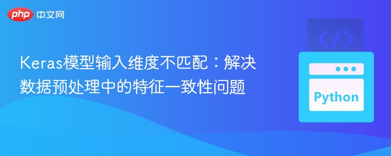 Keras模型输入维度不匹配:解决数据预处理中的特征一致性问题