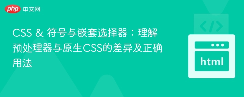 CSS & 符号与嵌套选择器：理解预处理器与原生CSS的差异及正确用法
