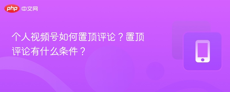 个人视频号如何置顶评论？置顶评论有什么条件？