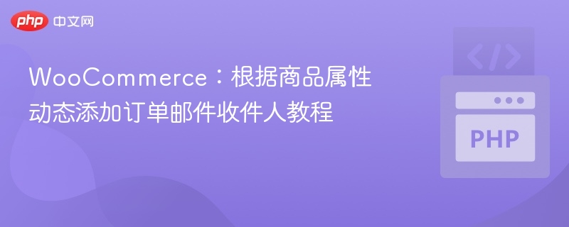 WooCommerce：根据商品属性动态添加订单邮件收件人教程
