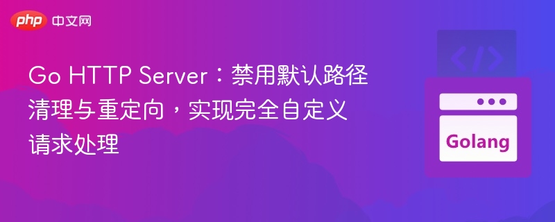 Go HTTP Server：禁用默认路径清理与重定向，实现完全自定义请求处理
