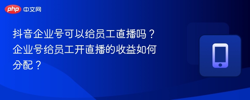 抖音企业号可以给员工直播吗？企业号给员工开直播的收益如何分配？