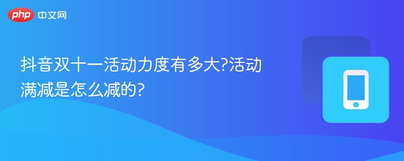 抖音双十一活动力度如何？满减规则全解析