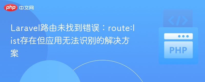 Laravel路由未找到错误：route:list存在但应用无法识别的解决方案

