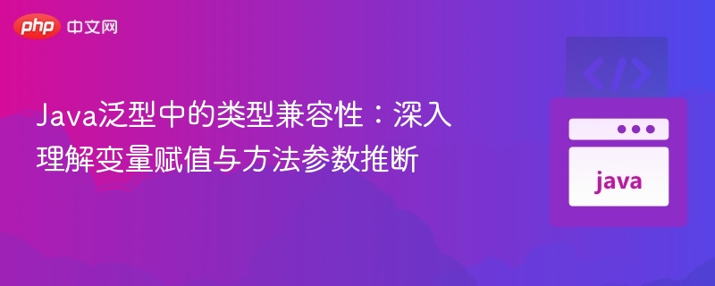 Java泛型中的类型兼容性：深入理解变量赋值与方法参数推断