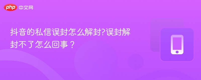 抖音私信误封怎么解？原因及解决方法