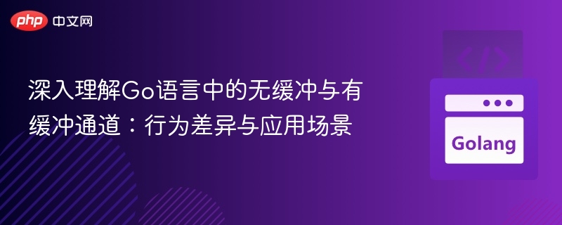 深入理解Go语言中的无缓冲与有缓冲通道:行为差异与应用场景