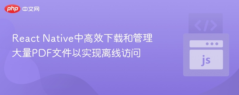 React Native中高效下载和管理大量PDF文件以实现离线访问
